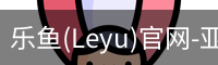 乐鱼(Leyu)官网-亚洲唯一指定中文主页与服务中心